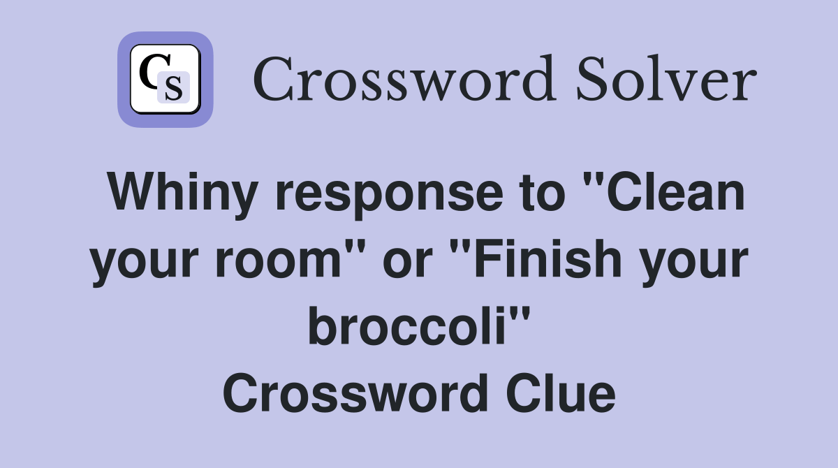 Whiny response to "Clean your room" or "Finish your broccoli
